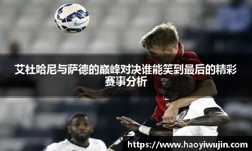 艾杜哈尼与萨德的巅峰对决谁能笑到最后的精彩赛事分析